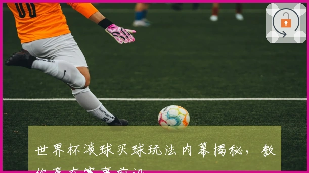 世界杯滚球买球玩法内幕揭秘，教你赢在赛事前沿