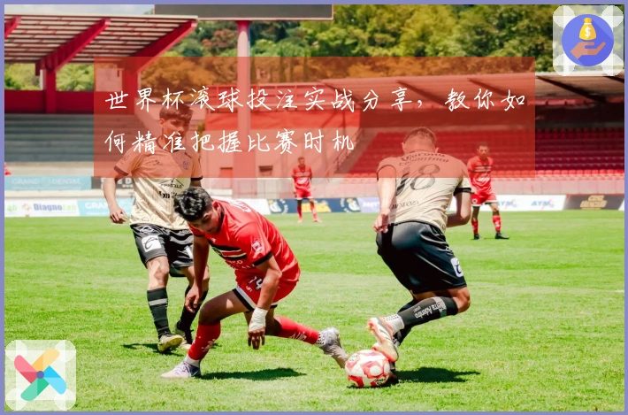 世界杯滚球投注实战分享，教你如何精准把握比赛时机