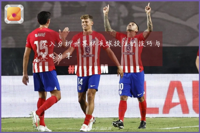 深入分析世界杯滚球投注的技巧与策略分享