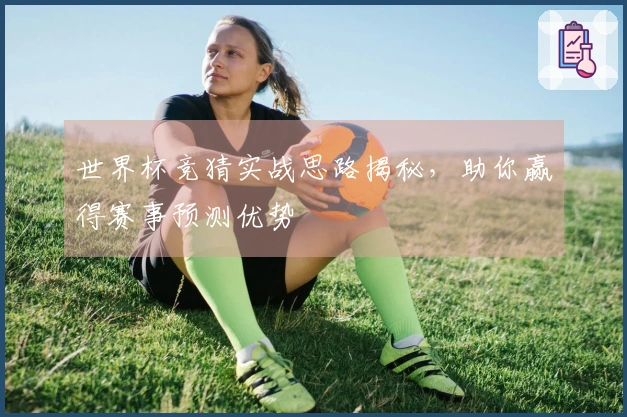 世界杯竞猜实战思路揭秘，助你赢得赛事预测优势