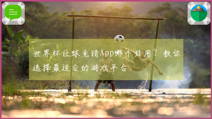 世界杯让球竞猜App哪个好用？教你选择最适合的游戏平台
