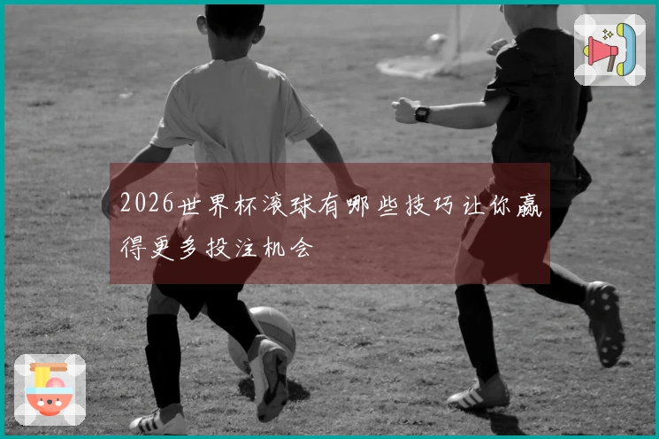 2026世界杯滚球有哪些技巧让你赢得更多投注机会