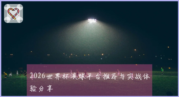 2026世界杯滚球平台推荐与实战体验分享