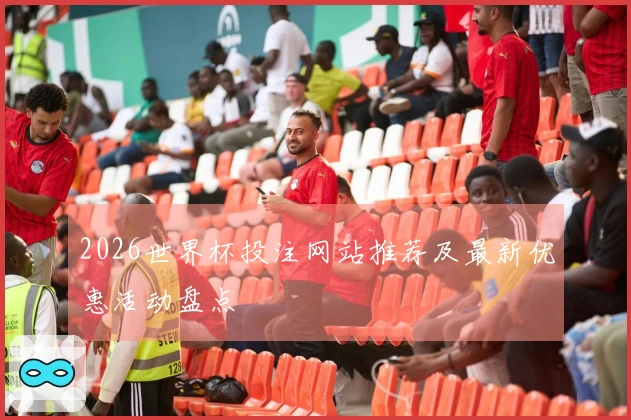 2026世界杯投注网站推荐及最新优惠活动盘点