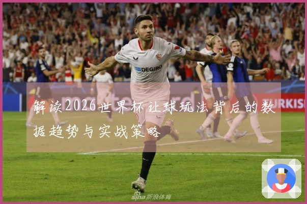 解读2026世界杯让球玩法背后的数据趋势与实战策略