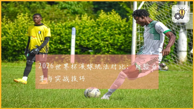 2026世界杯滚球玩法对比：经验分享与实战技巧