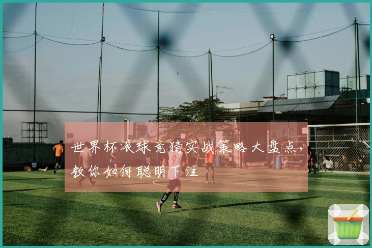 世界杯滚球竞猜实战策略大盘点，教你如何聪明下注