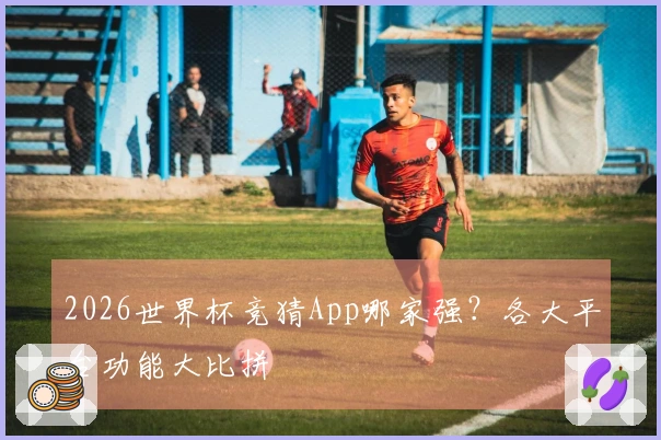 2026世界杯竞猜App哪家强？各大平台功能大比拼