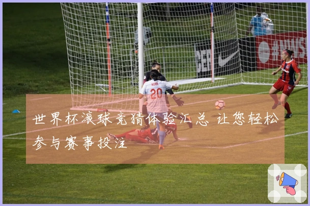 世界杯滚球竞猜体验汇总 让您轻松参与赛事投注