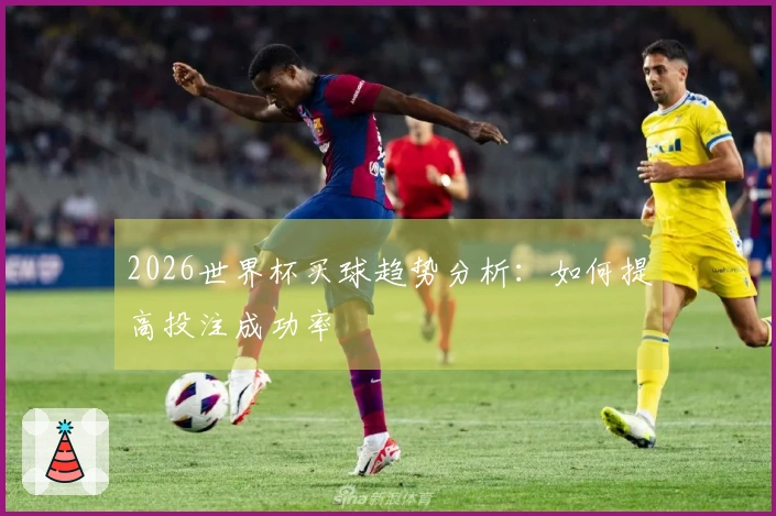 2026世界杯买球趋势分析：如何提高投注成功率