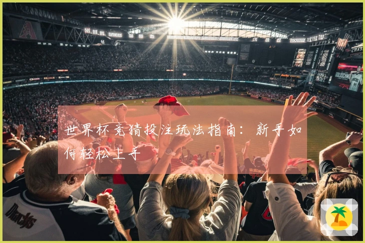 世界杯竞猜投注玩法指南：新手如何轻松上手