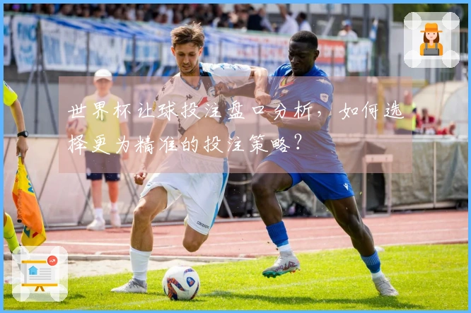 世界杯让球投注盘口分析，如何选择更为精准的投注策略？