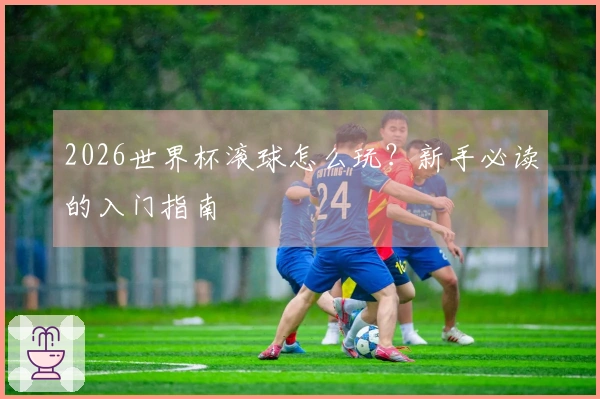 2026世界杯滚球怎么玩？新手必读的入门指南