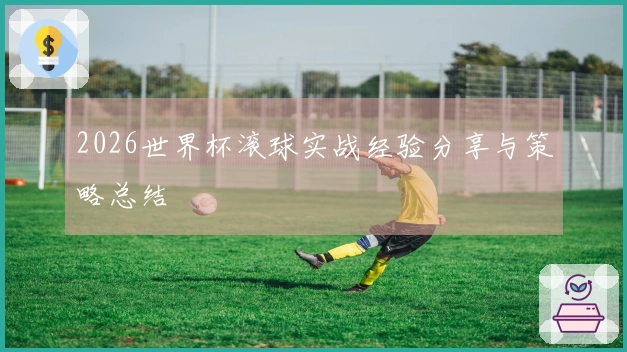 2026世界杯滚球实战经验分享与策略总结