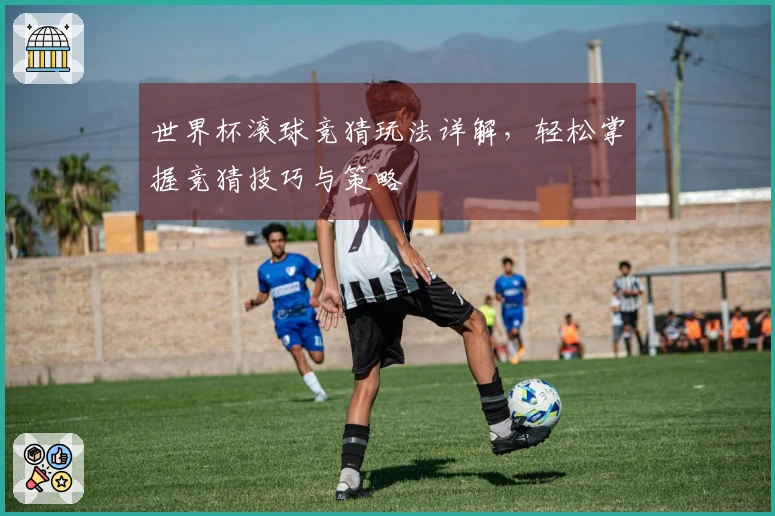 世界杯滚球竞猜玩法详解，轻松掌握竞猜技巧与策略
