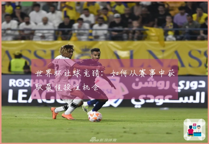 世界杯让球竞猜：如何从赛事中获取最佳投注机会