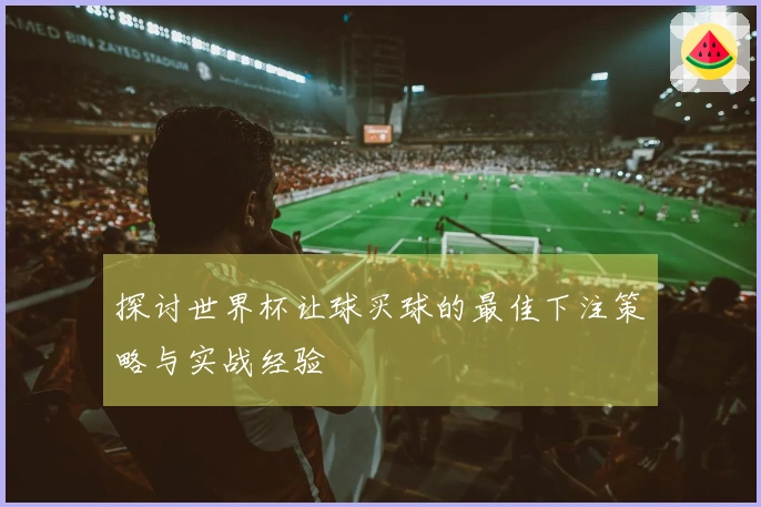 探讨世界杯让球买球的最佳下注策略与实战经验