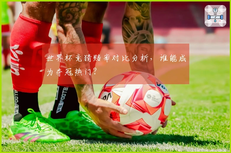 世界杯竞猜赔率对比分析，谁能成为夺冠热门？