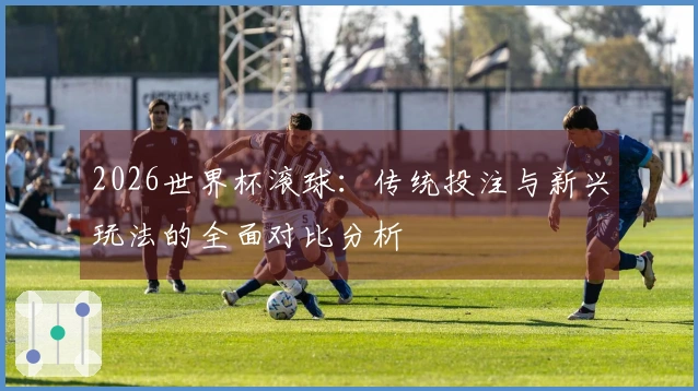 2026世界杯滚球：传统投注与新兴玩法的全面对比分析