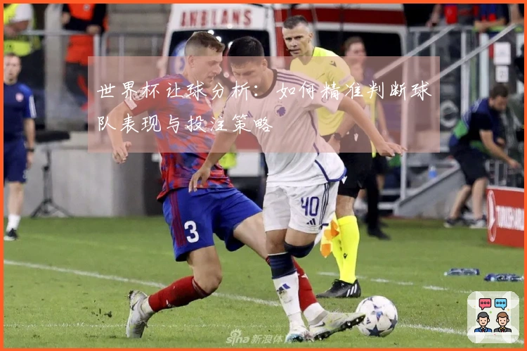 世界杯让球分析：如何精准判断球队表现与投注策略