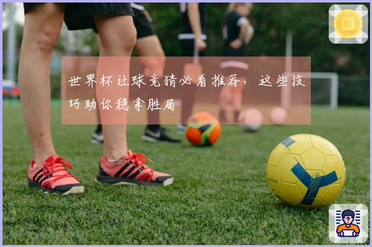 世界杯让球竞猜必看推荐，这些技巧助你稳拿胜局
