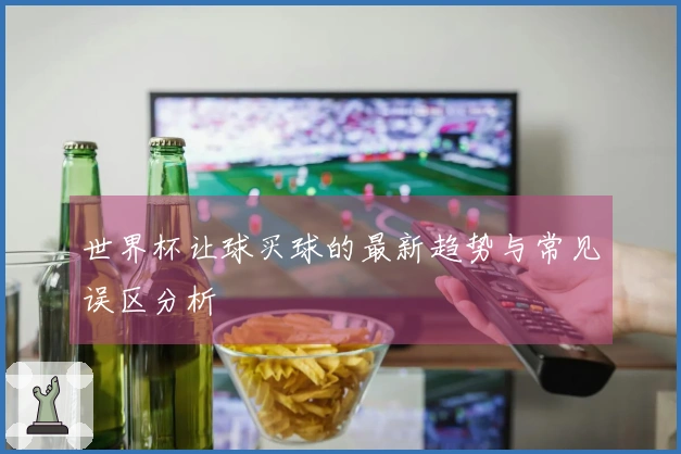 世界杯让球买球的最新趋势与常见误区分析