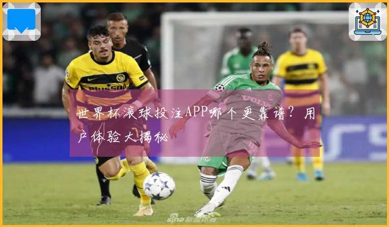 世界杯滚球投注APP哪个更靠谱？用户体验大揭秘