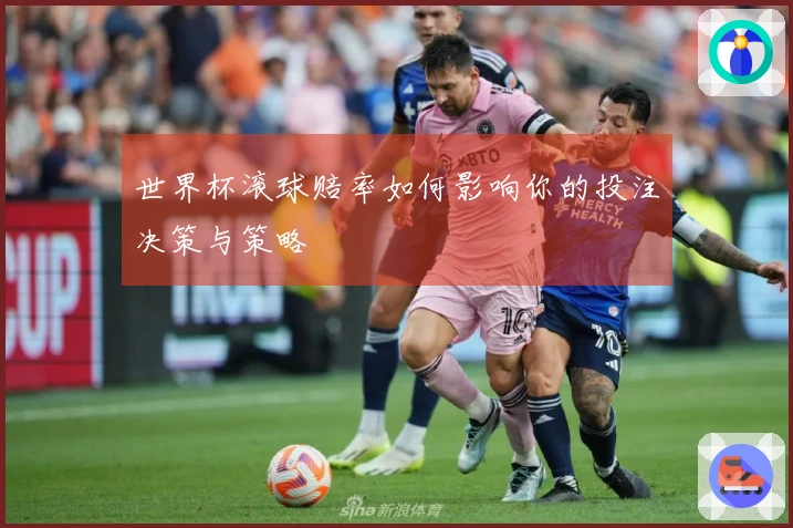 世界杯滚球赔率如何影响你的投注决策与策略