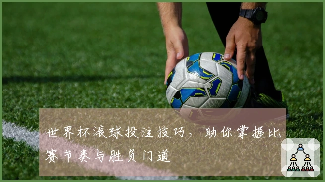 世界杯滚球投注技巧,助你掌握比赛节奏与胜负门道