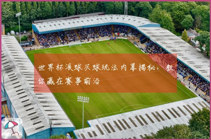 世界杯滚球买球玩法内幕揭秘，教你赢在赛事前沿