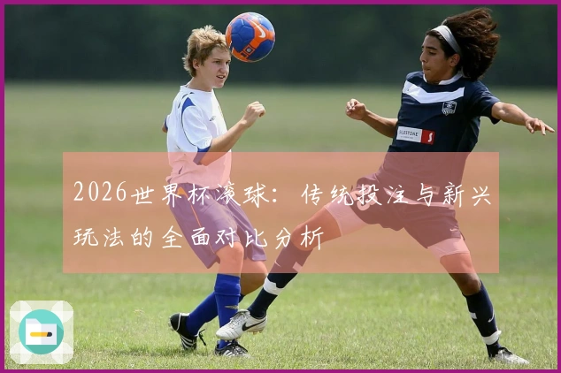2026世界杯滚球：传统投注与新兴玩法的全面对比分析