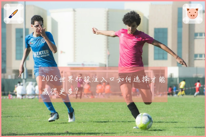 2026世界杯投注入口如何选择才能赢得更多？