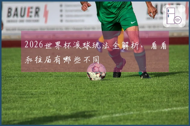 2026世界杯滚球玩法全解析，看看和往届有哪些不同