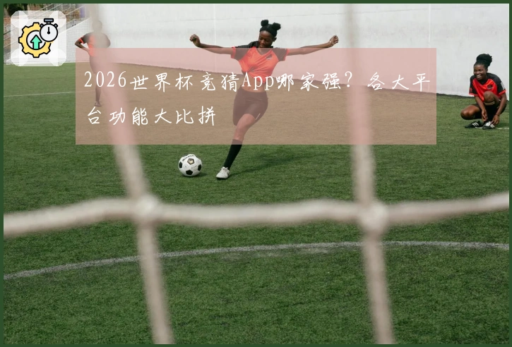 2026世界杯竞猜App哪家强？各大平台功能大比拼
