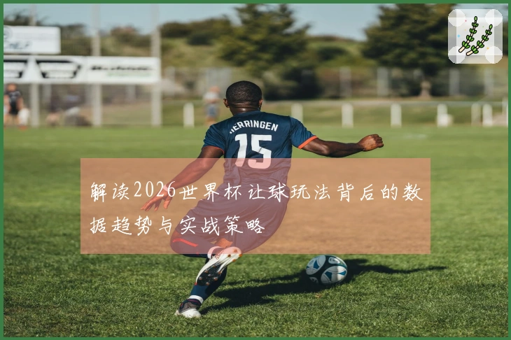 解读2026世界杯让球玩法背后的数据趋势与实战策略