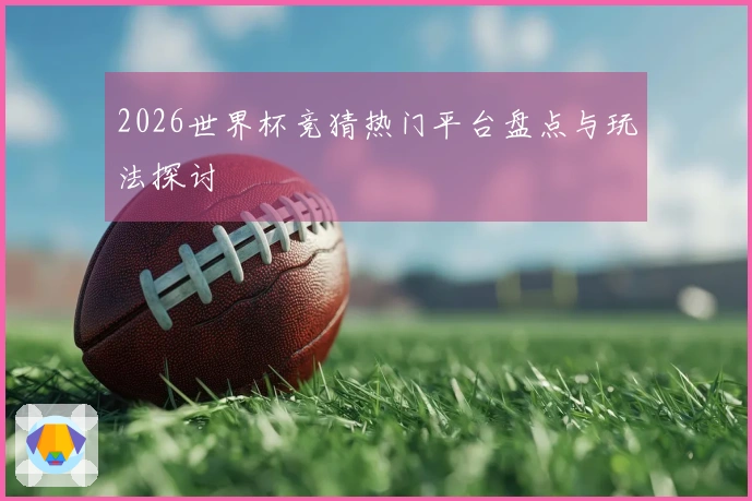 2026世界杯竞猜热门平台盘点与玩法探讨