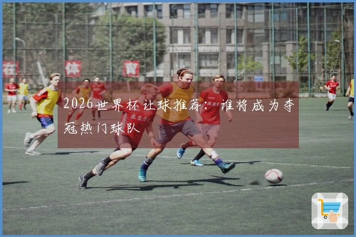 2026世界杯让球推荐：谁将成为夺冠热门球队